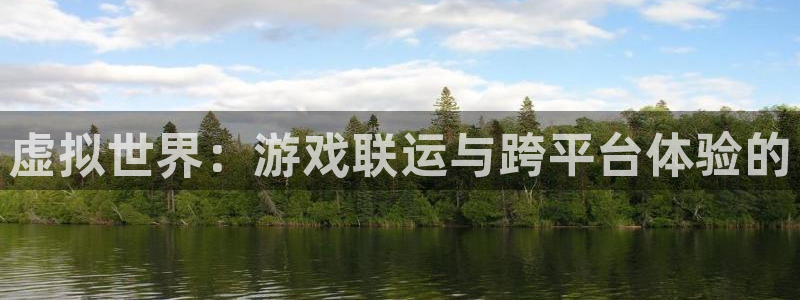 bbin视讯官网平台代理条件：虚拟世界：游戏联运与跨平台体验的