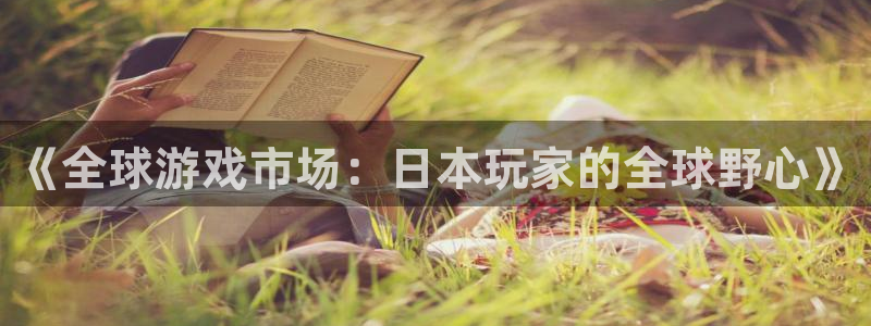 bbin视讯官网的奇趣腾讯是真的吗知乎：《全球游戏市场：日本玩家的全球野心》