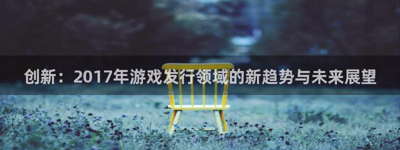 bbin视讯电商怎么样：创新：2017年游戏发行领域的新趋势与未来展望