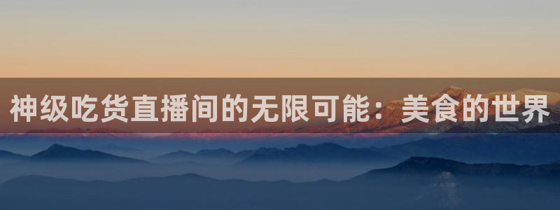jrkan.com直播体育：神级吃货直播间的无限可能：美食的世界